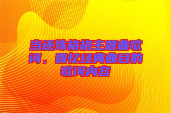 當(dāng)還珠格格主題曲歌詞，回憶經(jīng)典曲目的歌詞內(nèi)容
