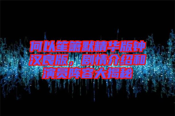何以笙簫默精華版鐘漢良版，劇情介紹和演員陣容大揭秘