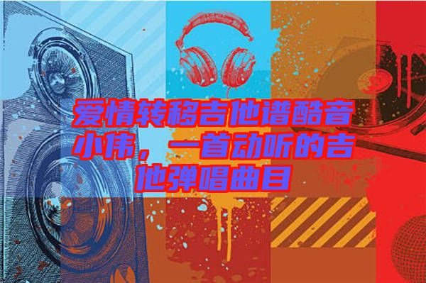 愛情轉(zhuǎn)移吉他譜酷音小偉，一首動(dòng)聽的吉他彈唱曲目