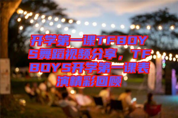 開學第一課TFBOYS舞蹈視頻分享，TFBOYS開學第一課表演精彩回顧