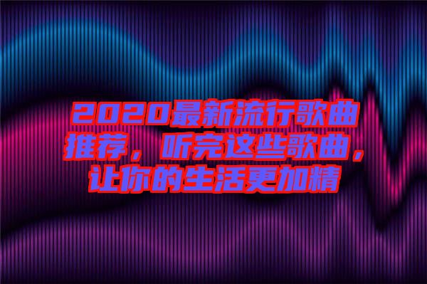 2020最新流行歌曲推薦，聽完這些歌曲，讓你的生活更加精