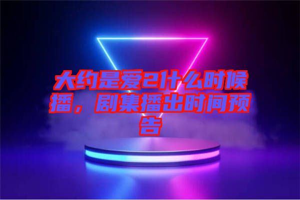 大約是愛2什么時候播，劇集播出時間預(yù)告