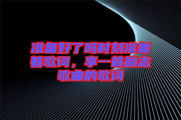 準備好了嗎時刻準備著歌詞，享一首勵志歌曲的歌詞
