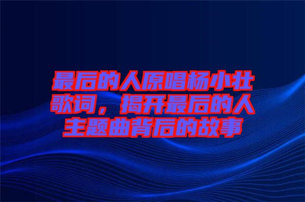最后的人原唱楊小壯歌詞，揭開最后的人主題曲背后的故事