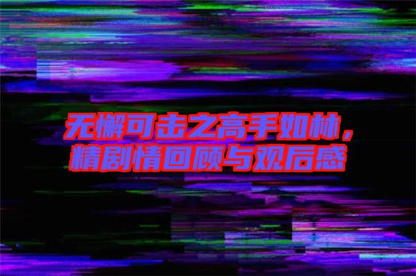 無懈可擊之高手如林，精劇情回顧與觀后感
