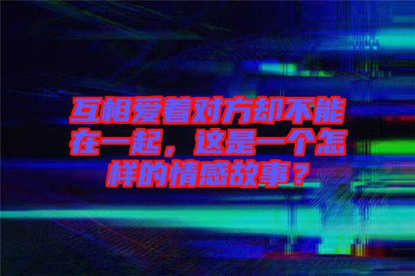 互相愛著對方卻不能在一起，這是一個(gè)怎樣的情感故事？