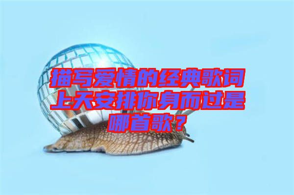 描寫愛情的經(jīng)典歌詞上天安排你身而過是哪首歌？
