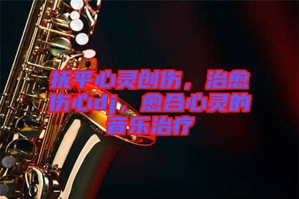 撫平心靈創傷，治愈傷心dj，愈合心靈的音樂治療