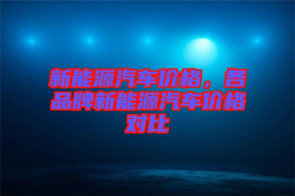 新能源汽車價(jià)格，各品牌新能源汽車價(jià)格對(duì)比