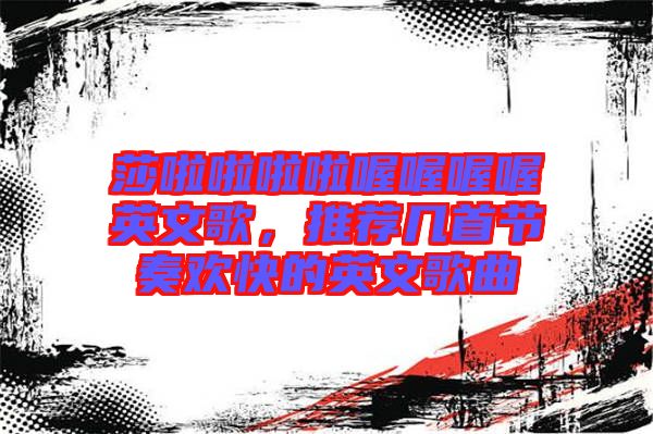 莎啦啦啦啦喔喔喔喔英文歌，推薦幾首節(jié)奏歡快的英文歌曲