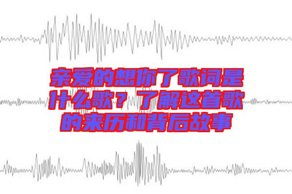 親愛的想你了歌詞是什么歌？了解這首歌的來歷和背后故事