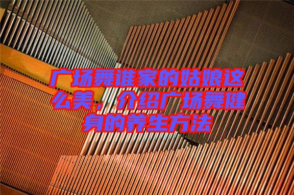 廣場舞誰家的姑娘這么美，介紹廣場舞健身的養生方法