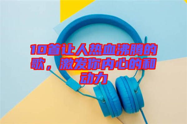10首讓人熱血沸騰的歌，激發(fā)你內心的和動力