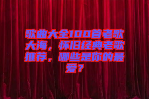 歌曲大全100首老歌大海，懷舊經典老歌推薦，哪些是你的最愛？