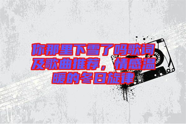 你那里下雪了嗎歌詞及歌曲推薦，情感溫暖的冬日旋律