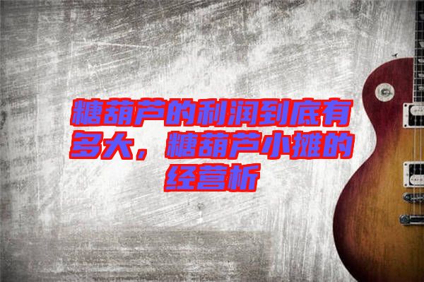 糖葫蘆的利潤到底有多大，糖葫蘆小攤的經營析