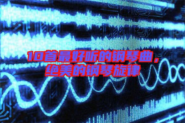 10首最好聽的鋼琴曲，絕美的鋼琴旋律