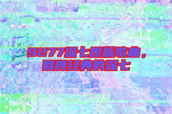 9277深七原版歌曲，回顧經典的深七
