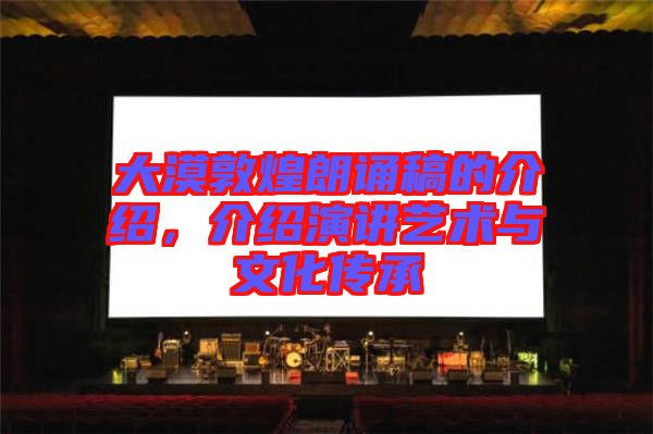 大漠敦煌朗誦稿的介紹，介紹演講藝術與文化傳承
