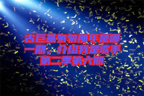 古巨基匆匆那年是哪一期，介紹我是歌手第二季第六期
