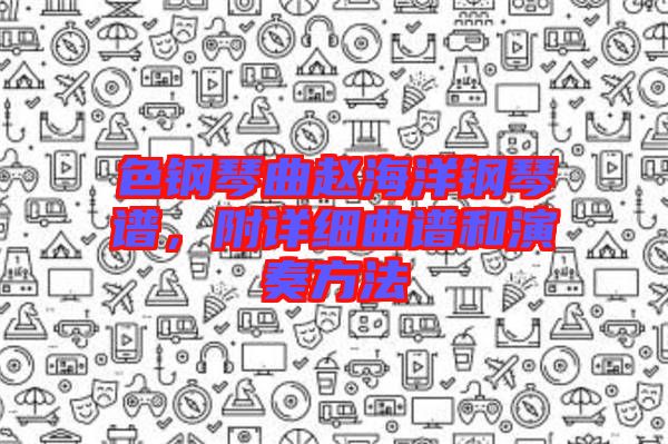 色鋼琴曲趙海洋鋼琴譜，附詳細曲譜和演奏方法
