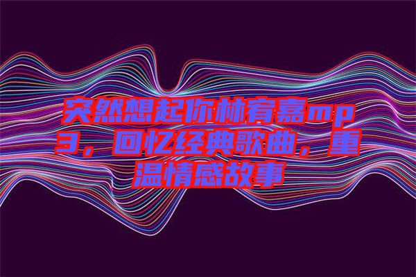 突然想起你林宥嘉mp3，回憶經(jīng)典歌曲，重溫情感故事