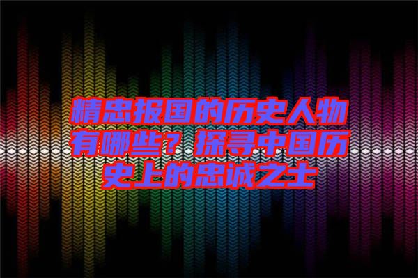 精忠報國的歷史人物有哪些？探尋中國歷史上的忠誠之士