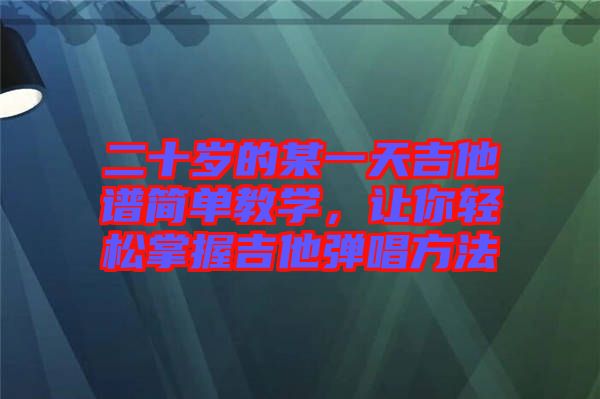 二十歲的某一天吉他譜簡單教學，讓你輕松掌握吉他彈唱方法