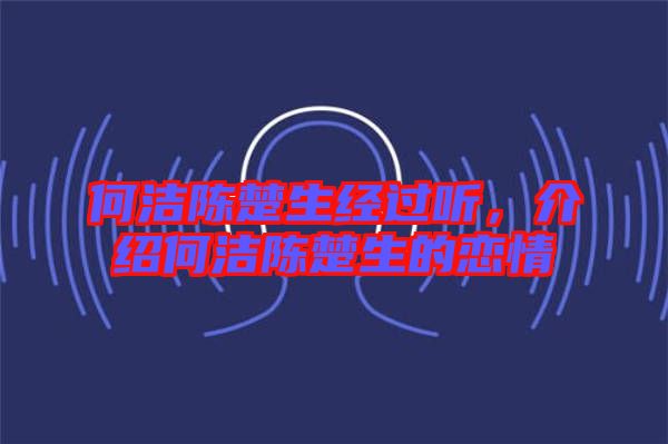 何潔陳楚生經過聽，介紹何潔陳楚生的戀情