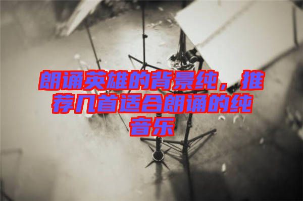 朗誦英雄的背景純，推薦幾首適合朗誦的純音樂