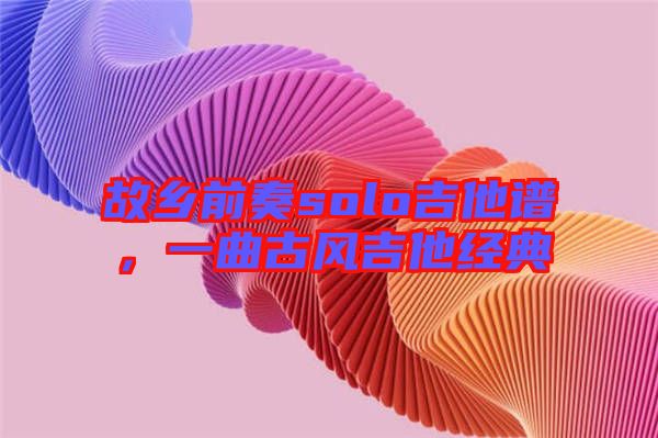 故鄉(xiāng)前奏solo吉他譜，一曲古風吉他經(jīng)典