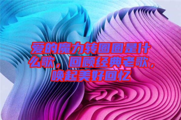 愛的魔力轉圈圈是什么歌，回顧經典老歌，喚起美好回憶