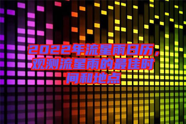2022年流星雨日歷，觀測流星雨的最佳時間和地點