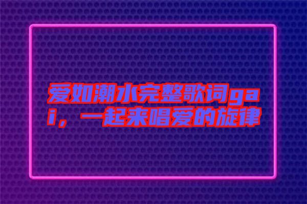 愛(ài)如潮水完整歌詞gai，一起來(lái)唱愛(ài)的旋律