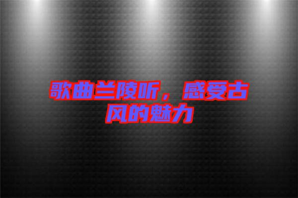 歌曲蘭陵聽，感受古風的魅力