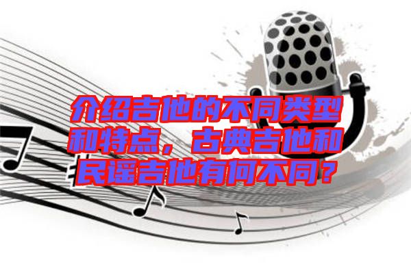 介紹吉他的不同類(lèi)型和特點(diǎn)，古典吉他和民謠吉他有何不同？