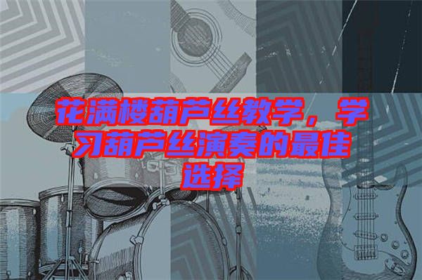 花滿樓葫蘆絲教學，學習葫蘆絲演奏的最佳選擇