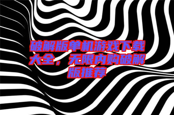 破解版單機游戲下載大全，無限內購破解版推薦