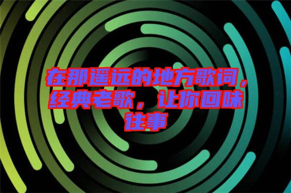 在那遙遠的地方歌詞，經(jīng)典老歌，讓你回味往事