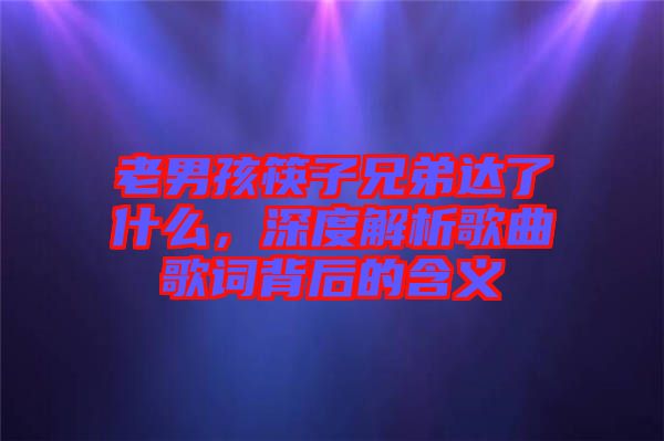老男孩筷子兄弟達了什么，深度解析歌曲歌詞背后的含義