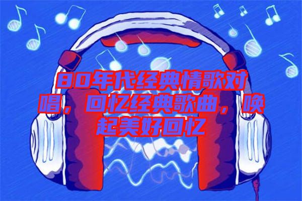 80年代經(jīng)典情歌對唱，回憶經(jīng)典歌曲，喚起美好回憶