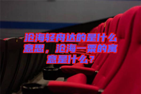 滄海輕舟達的是什么意思，滄海一粟的寓意是什么？