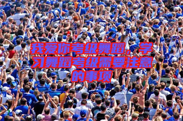 我愛你考級舞蹈，學習舞蹈考級需要注意的事項