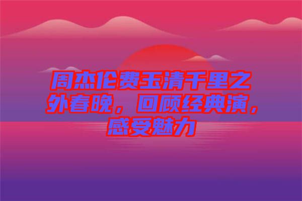 周杰倫費玉清千里之外春晚，回顧經典演，感受魅力