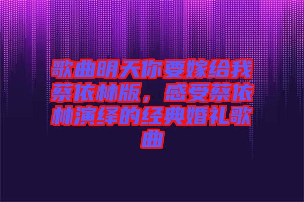 歌曲明天你要嫁給我蔡依林版，感受蔡依林演繹的經典婚禮歌曲