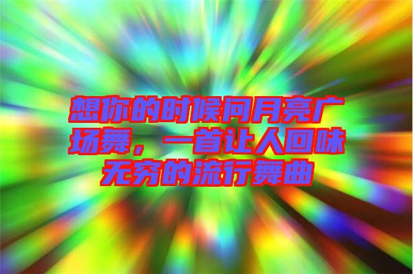 想你的時候問月亮廣場舞，一首讓人回味無窮的流行舞曲
