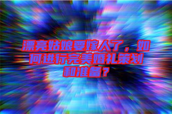 漂亮姑娘要嫁人了，如何進行完美婚禮策劃和準備？