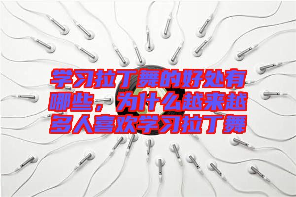 學習拉丁舞的好處有哪些，為什么越來越多人喜歡學習拉丁舞