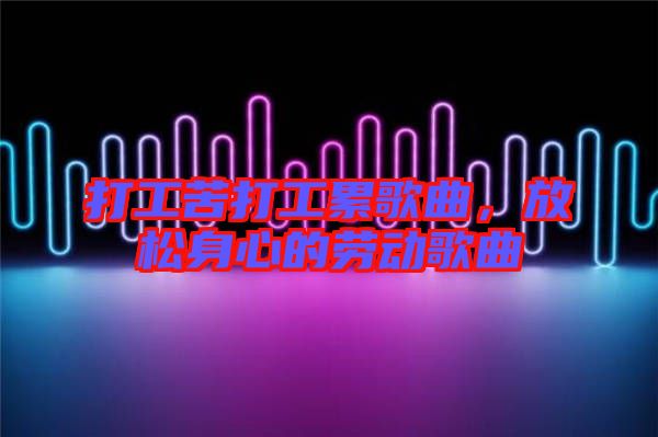 打工苦打工累歌曲，放松身心的勞動歌曲