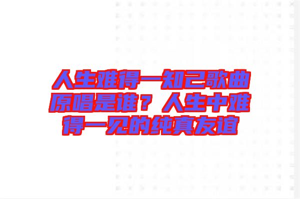 人生難得一知己歌曲原唱是誰？人生中難得一見的純真友誼